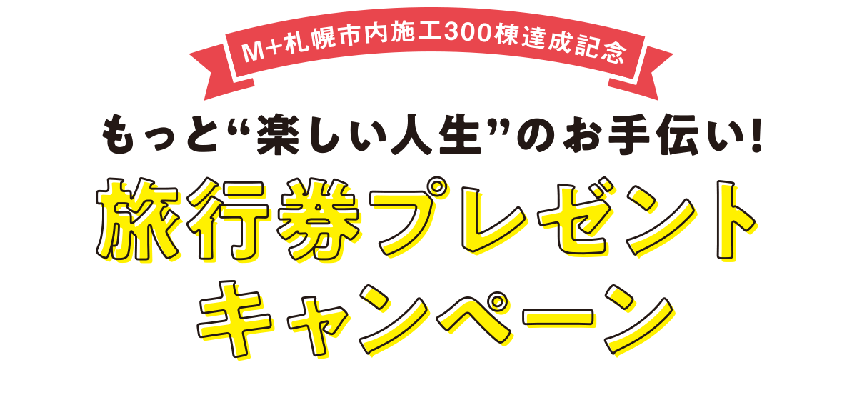 M+札幌市内施工300棟達成記念「もっと楽しい人生のお手伝い!」旅行券プレゼントキャンペーン