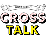 毎日をもっと楽しく！ Cross Talk