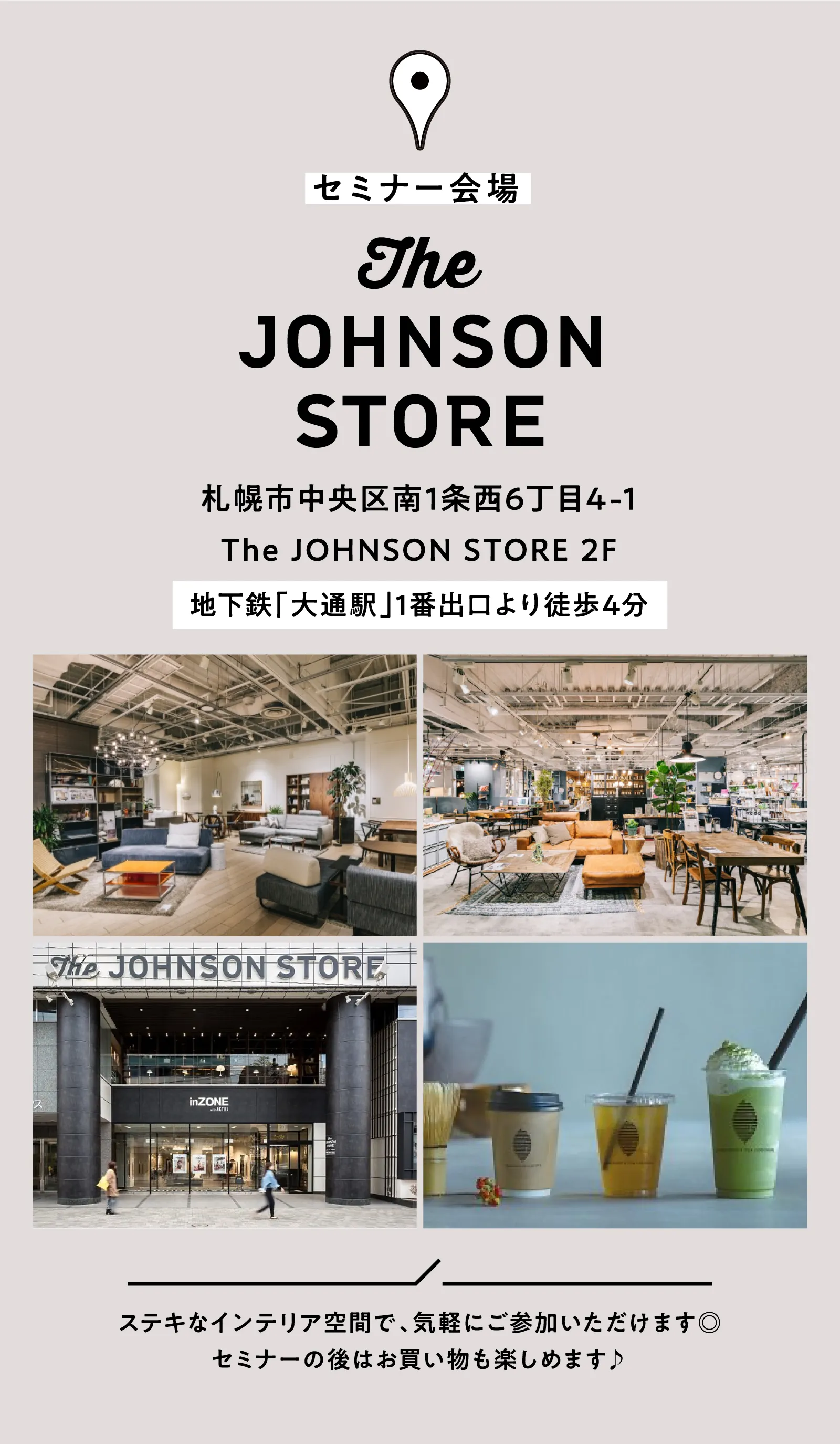 セミナー会場：札幌市中央区南1条西6丁目4-1The JOHNSON STORE（ジョンソンストア） 2F 地下鉄「大通駅」1番出口より徒歩4分 ステキなインテリア空間で、気軽にご参加いただけます。セミナーの後はお買い物も楽しめます♪