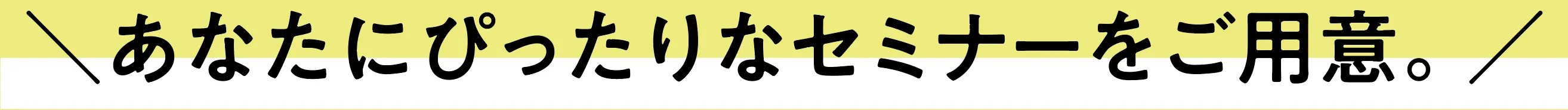 あなたにぴったりなセミナーをご用意。