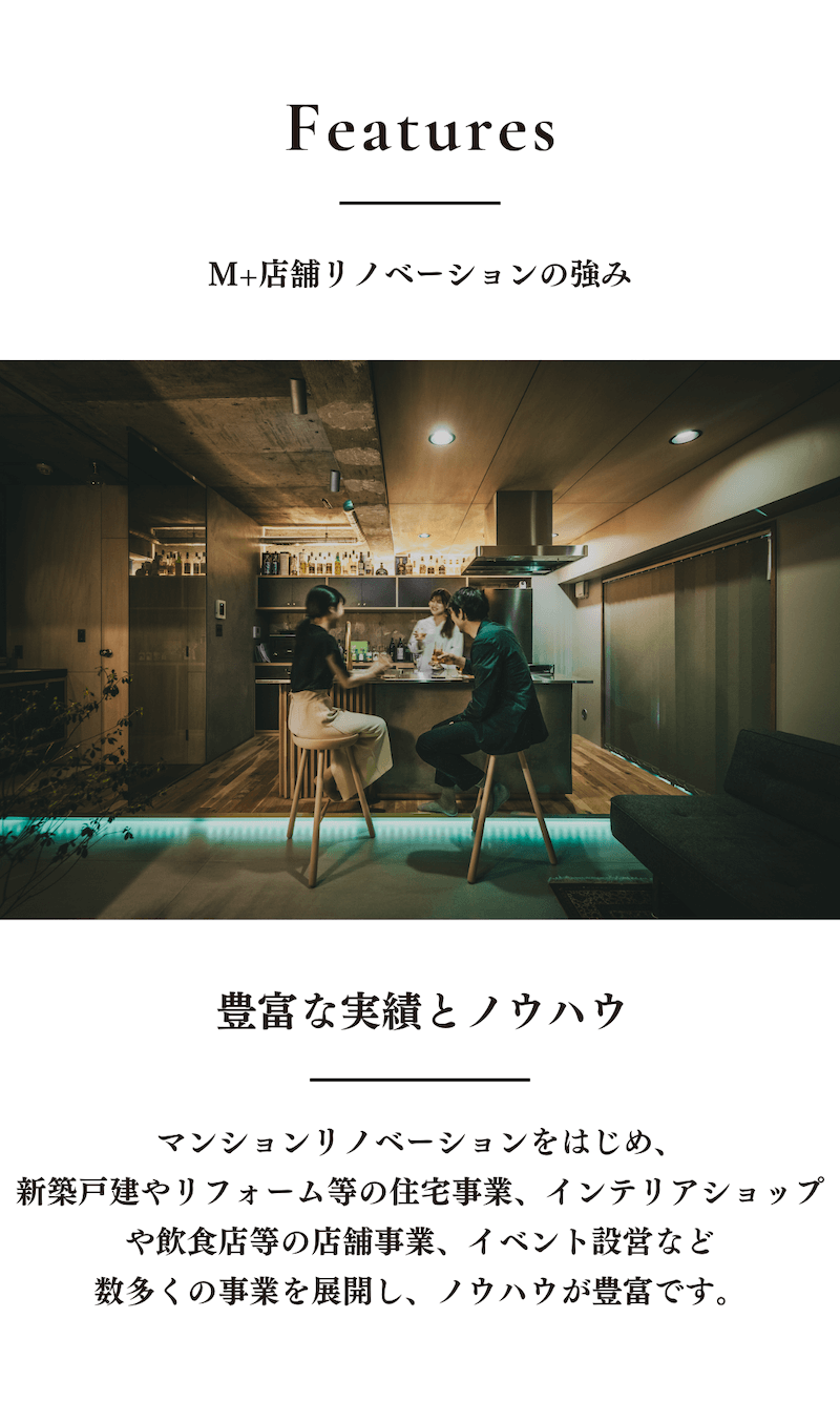 M+店舗リノベーションの強み／豊富な実績とノウハウ／マンションリノベーションをはじめ、新築戸建やリフォーム等の住宅事業、インテリアショップや飲食店等の店舗事業、イベント設営など数多くの事業を展開し、ノウハウが豊富です。