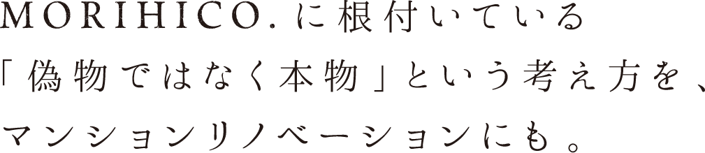 MORIHICO.に根付いている「偽物ではなく本物」という考え方を、マンションリノベーションにも。